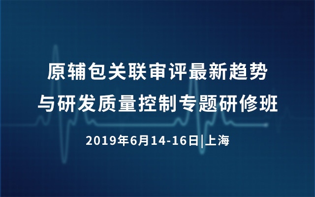 2019原辅包关联审评最新趋势与研发质量控制专题研修班（6月上海）