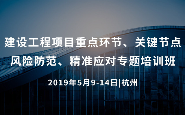 2019建设工程项目重点环节、关键节点风险防范、精准应对专题培训班（5月杭州班）