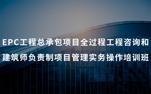 2019EPC工程总承包项目全过程工程咨询和建筑师负责制项目管理实务操作培训班（5月青岛班）