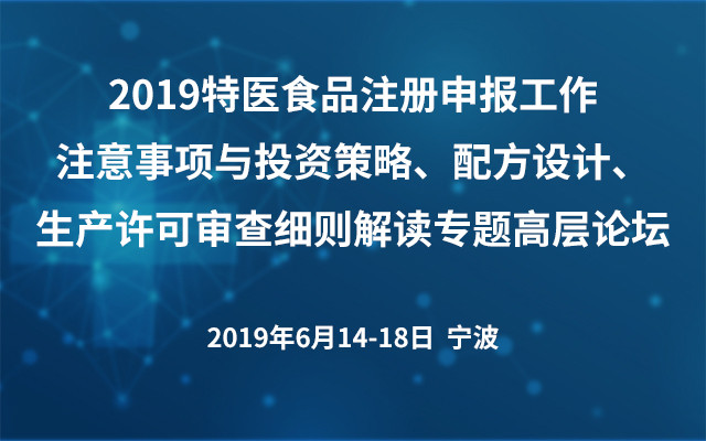 2019特医食品注册申报工作注意事项与投资策略、配方设计、生产许可审查细则解读专题高层论坛（宁波）