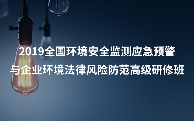 2019全国环境安全监测应急预警与企业环境法律风险防范高级研修班（6月广州班）