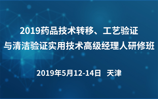 2019药品技术转移、工艺验证与清洁验证实用技术高级经理人研修班（天津）