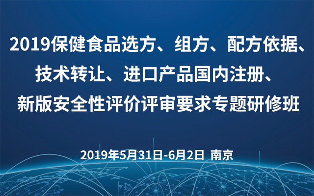 2019保健食品選方、組方、配方依據(jù)、技術(shù)轉(zhuǎn)讓、進口產(chǎn)品國內(nèi)注冊、新版安全性評價評審要求專題研修班（南京）