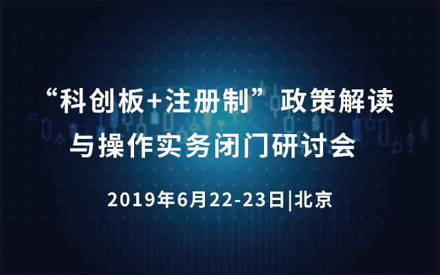 “科创板+注册制”政策解读与操作实务闭门研讨会2019(北京)