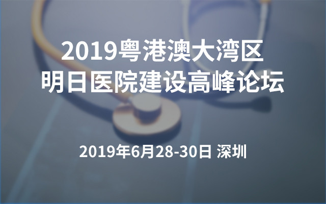 2019粤港澳大湾区明日医院建设高峰论坛（深圳）