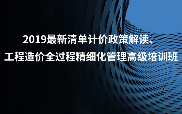 2019最新清单计价政策解读、工程造价全过程精细化管理高级培训班（8月昆明班）