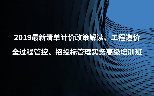 2019最新清单计价政策解读、工程造价全过程管控、招投标管理实务高级培训班（5月成都班）