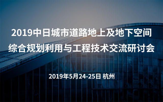 2019中日城市道路地上及地下空间综合规划利用与工程技术交流研讨会(杭州)
