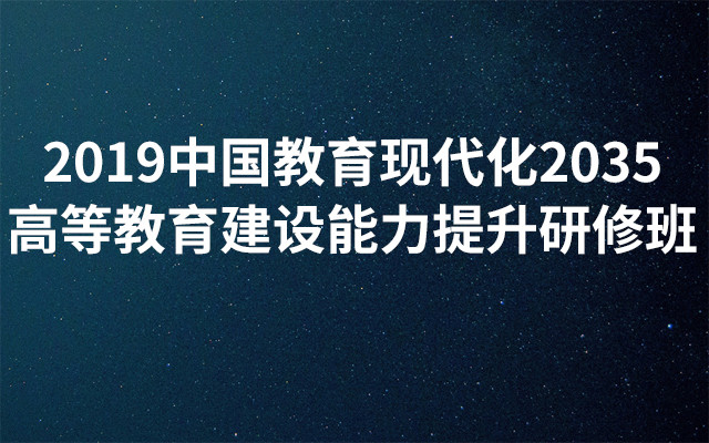 2019中国教育现代化2035高等教育建设能力提升研修班(5月北京班)