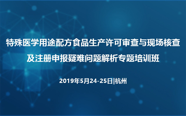 2019特殊医学用途配方食品生产许可审查与现场核查及注册申报疑难问题解析专题培训班（5月杭州班）