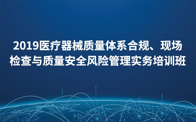 2019医疗器械质量体系合规、现场检查与质量安全风险管理实务培训班（7月上海班）