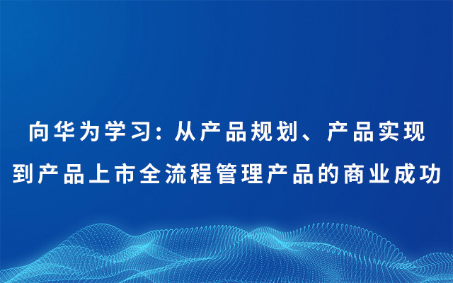 2019向华为学习: 从产品规划、产品实现到产品上市全流程管理产品的商业成功（7月上海班）