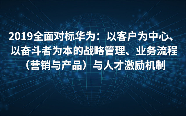 2019全面对标华为：以客户为中心、以奋斗者为本的战略管理、业务流程（营销 与产品）与人才激励机制（9月上海班）