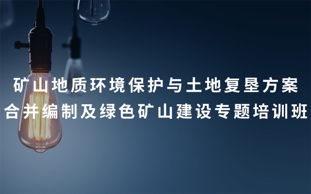 2019矿山地质环境保护与土地复垦方案合并编制及绿色矿山建设专题培训班（6月成都班）