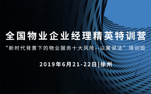 2019全国物业企业经理精英特训营“新时代背景下的物业服务十大风险--以案说法”（6月徐州班）