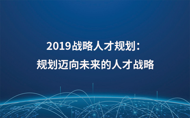 2019战略人才规划：规划迈向未来的人才战略（10月深圳班）