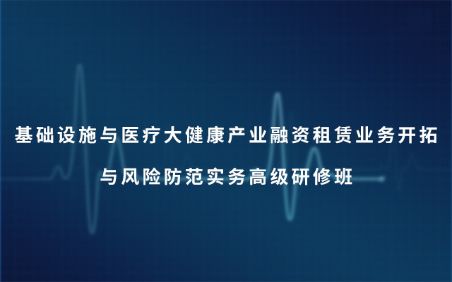 2019基礎(chǔ)設(shè)施與醫(yī)療大健康產(chǎn)業(yè)融資租賃業(yè)務(wù)開(kāi)拓與風(fēng)險(xiǎn)防范實(shí)務(wù)高級(jí)研修班（6月北京班）