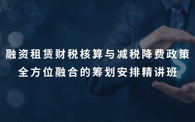 2019融资租赁财税核算与减税降费政策全方位融合的筹划安排精讲班（6月青岛班）