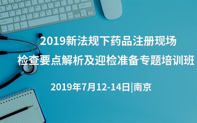 2019新法规下药品注册现场检查要点解析及迎检准备专题培训班（南京）