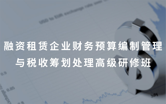 2019融资租赁企业财务预算编制管理与税收筹划处理高级研修班（7月深圳班）