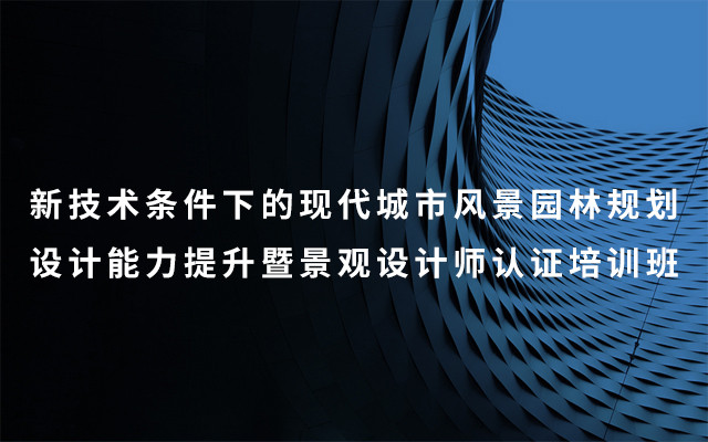 2019新技术条件下的现代城市风景园林规划设计能力提升暨景观设计师认证培训班（7月成都班）