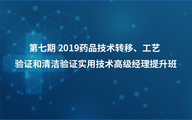 第七期 2019药品技术转移、工艺验证和清洁验证实用技术高级经理提升班（7月南京班）