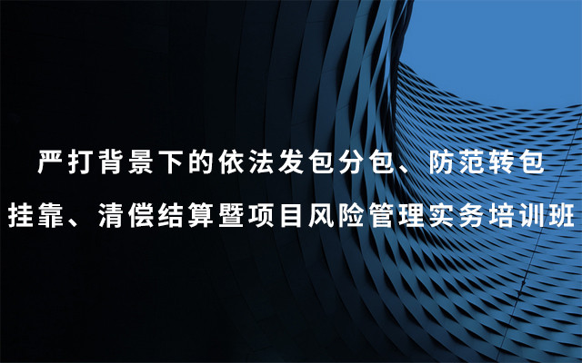 2019严打背景下的依法发包分包、防范转包挂靠、清偿结算暨项目风险管理实务培训班（6月北京班）