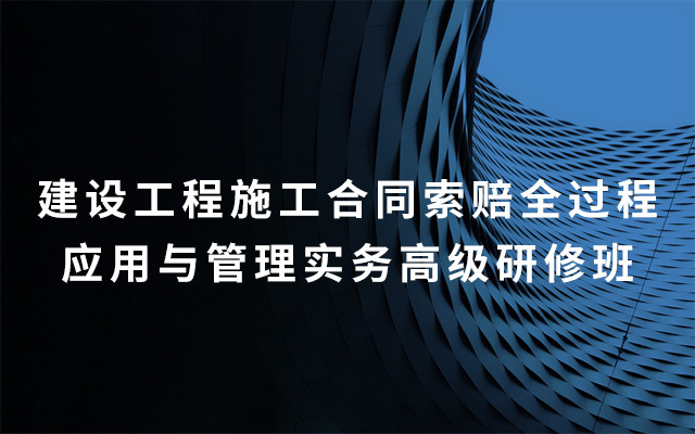 2019建设工程施工合同索赔全过程应用与管理实务高级研修班（7月南京班）