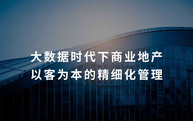 2019大数据时代下商业地产以客为本的精细化管理(8月3日深圳班)
