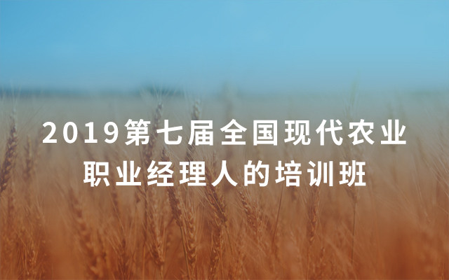 2019第七届全国现代农业职业经理人的培训班(7月北京班)