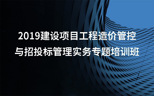 2019建设项目工程造价管控与招投标管理实务专题培训班（8月青岛班）