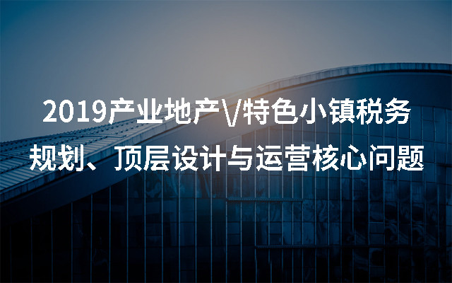 2019产业地产\/特色小镇税务规划、顶层设计与运营核心问题（北京）