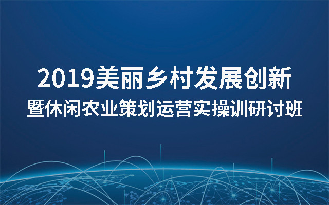 2019美丽乡村发展创新暨休闲农业策划运营实操训研讨班（北京）