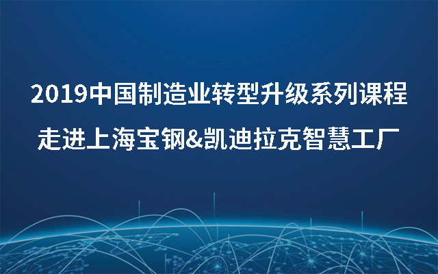 2019中国制造业转型升级系列课程-走进上海宝钢&凯迪拉克智慧工厂（7月上海班）