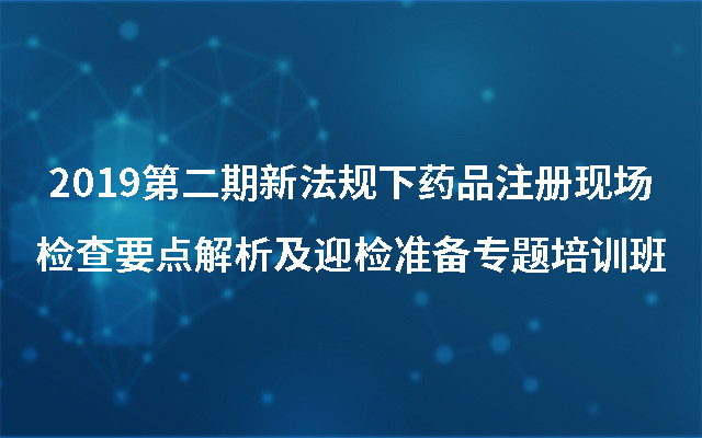 2019第二期新法规下药品注册现场检查要点解析及迎检准备专题培训班（9月杭州班）