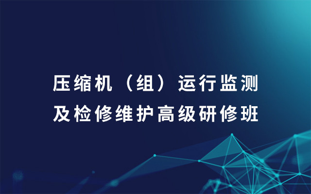 2019压缩机（组）运行监测及检修维护高级研修班（8月青岛班）