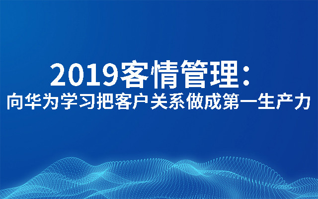 2019客情管理：向华为学习把客户关系做成第一生产力（深圳）