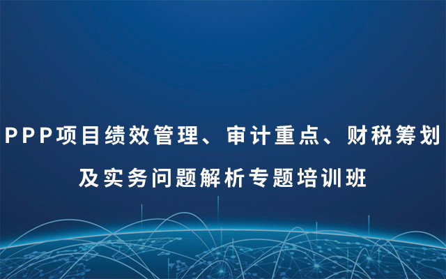 2019PPP项目绩效管理、审计重点、财税筹划及实务问题解析专题培训班（8月西安班）