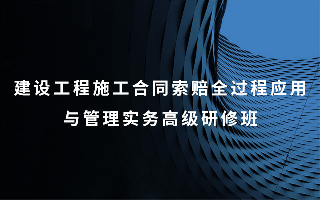 2019建设工程施工合同索赔全过程应用与管理实务高级研修班（8月成都班）