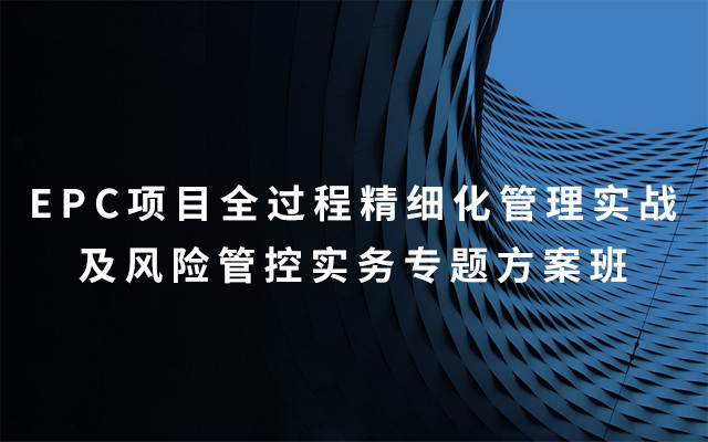 2019EPC项目全过程精细化管理实战及风险管控实务专题方案班（8月昆明班）