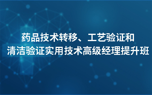 2019药品技术转移、工艺验证和清洁验证实用技术高级经理提升班（10月北京班）