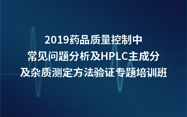 2019药品质量控制中常见问题分析及HPLC主成分及杂质测定方法验证专题培训班（南京）
