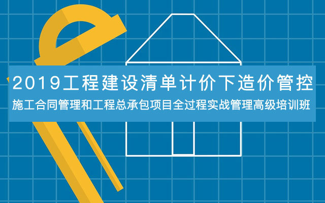 2019工程建设清单计价下造价管控、施工合同管理和工程总承包项目全过程实战管理高级培训班（10月南宁班）