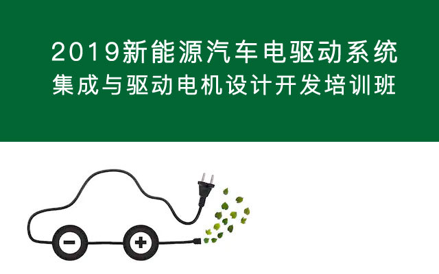 2019新能源汽车电驱动系统集成与驱动电机设计开发培训班