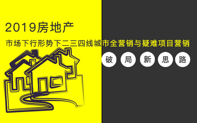 2019房地产市场下行形势下二三四线城市全营销与疑难项目营销破局新思路（11月北京班）