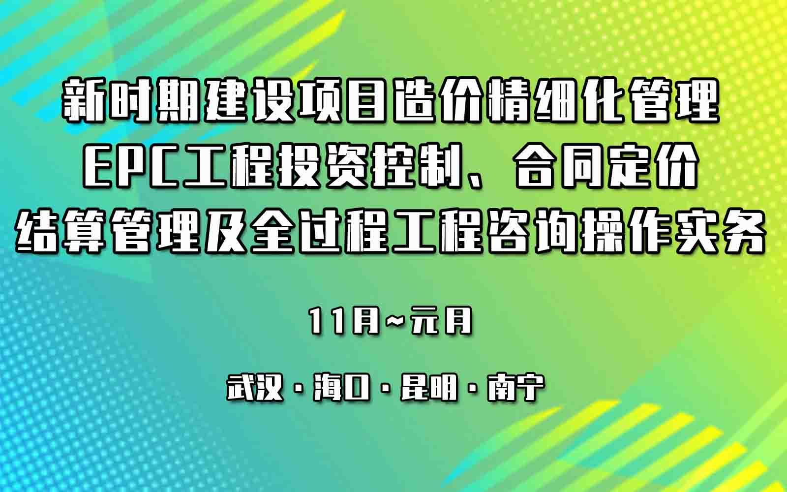 新时期建设项目造价精细化管理、EPC工程投资控制、合同定价与结算管理及全过程工程咨询操作实务专题培训