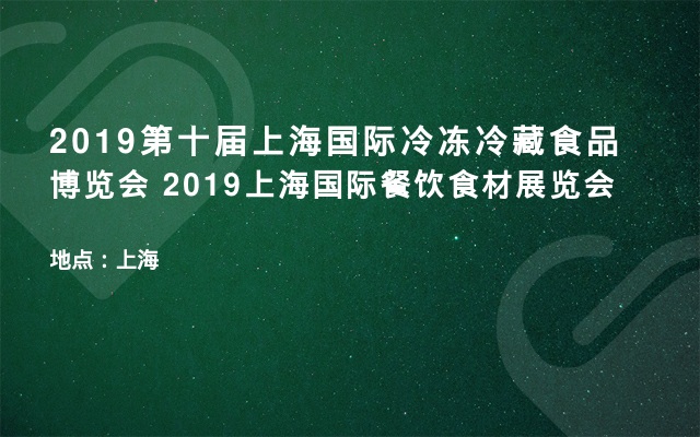 2019第十届上海国际冷冻冷藏食品博览会  2019上海国际餐饮食材展览会