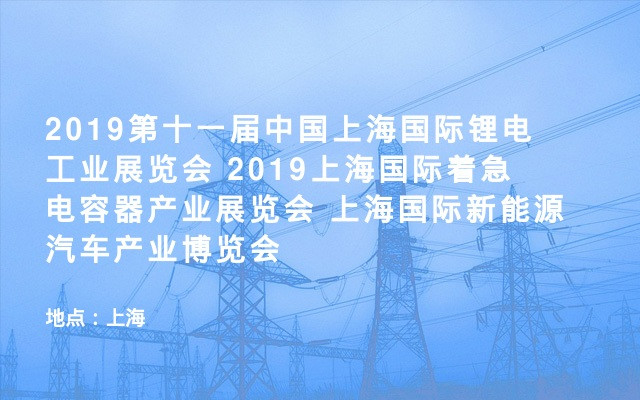 2019第十一届中国上海国际锂电工业展览会 2019上海国际着急电容器产业展览会 上海国际新能源汽车产业博览会