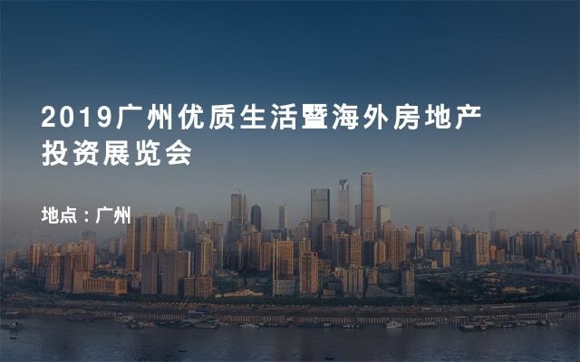 2019广州优质生活暨海外房地产投资展览会
