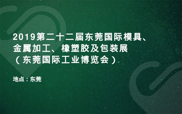 2019第二十二届东莞国际模具、金属加工、橡塑胶及包装展（东莞国际工业博览会）